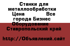 Станки для металлообработки › Цена ­ 20 000 - Все города Бизнес » Оборудование   . Ставропольский край